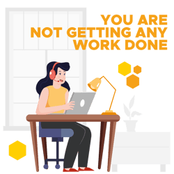 You are not getting any work done You are not getting any work done
